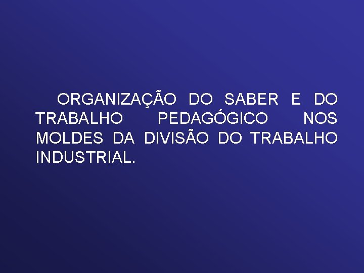 ORGANIZAÇÃO DO SABER E DO TRABALHO PEDAGÓGICO NOS MOLDES DA DIVISÃO DO TRABALHO INDUSTRIAL.