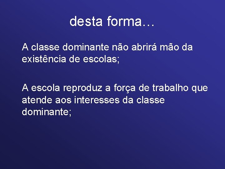 desta forma… A classe dominante não abrirá mão da existência de escolas; A escola