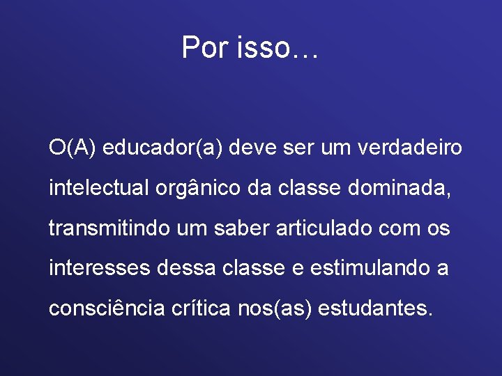 Por isso… O(A) educador(a) deve ser um verdadeiro intelectual orgânico da classe dominada, transmitindo