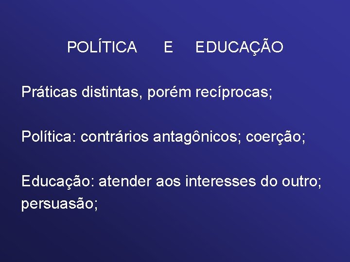 POLÍTICA E EDUCAÇÃO Práticas distintas, porém recíprocas; Política: contrários antagônicos; coerção; Educação: atender aos