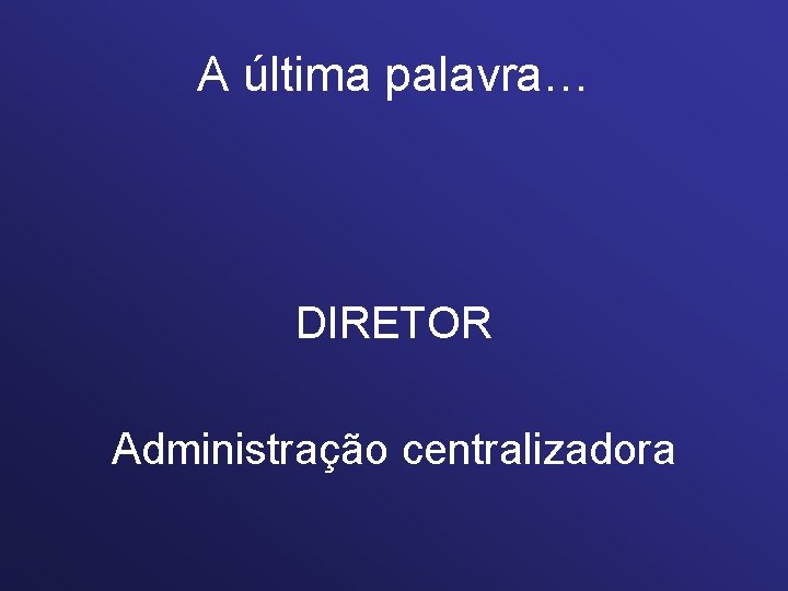 A última palavra… DIRETOR Administração centralizadora 