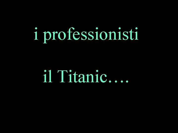 i professionisti il Titanic…. 