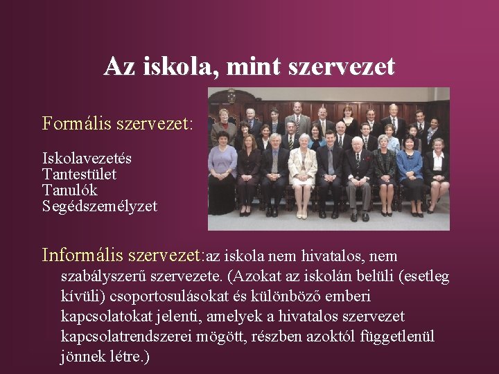 Az iskola, mint szervezet Formális szervezet: Iskolavezetés Tantestület Tanulók Segédszemélyzet Informális szervezet: az iskola