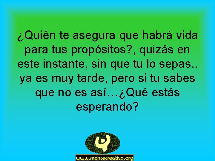 ¿Quién te asegura que habrá vida para tus propósitos? , quizás en este instante,