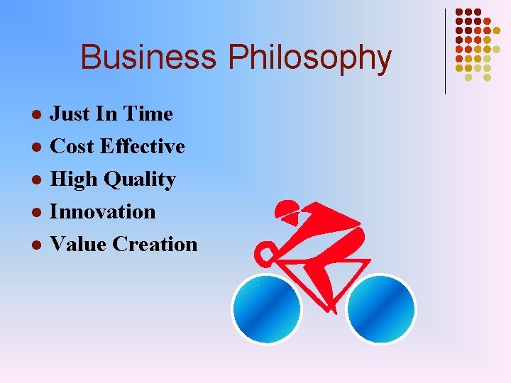 Business Philosophy l l l Just In Time Cost Effective High Quality Innovation Value
