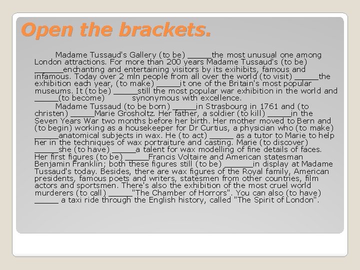 Open the brackets. Madame Tussaud's Gallery (to be) _____the most unusual one among London
