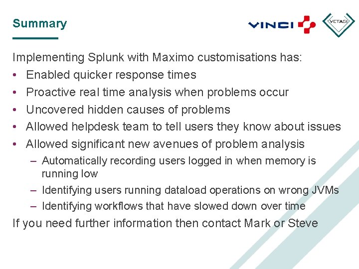 Summary Implementing Splunk with Maximo customisations has: • Enabled quicker response times • Proactive