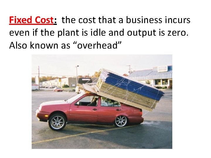 Fixed Cost: the cost that a business incurs even if the plant is idle