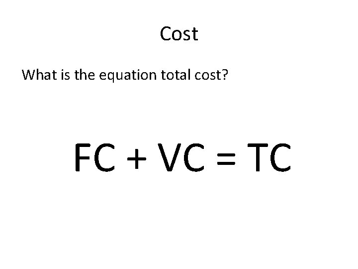 Cost What is the equation total cost? FC + VC = TC 