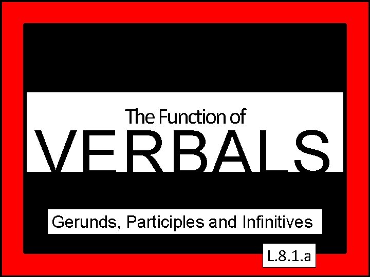 The Function of VERBALS Gerunds, Participles and Infinitives L. 8. 1. a 