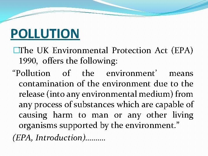 POLLUTION �The UK Environmental Protection Act (EPA) 1990, offers the following: “Pollution of the