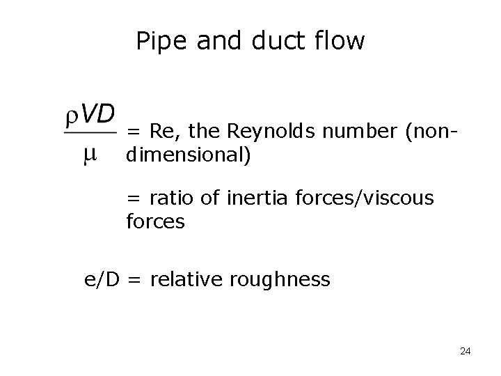Pipe and duct flow = Re, the Reynolds number (nondimensional) = ratio of inertia