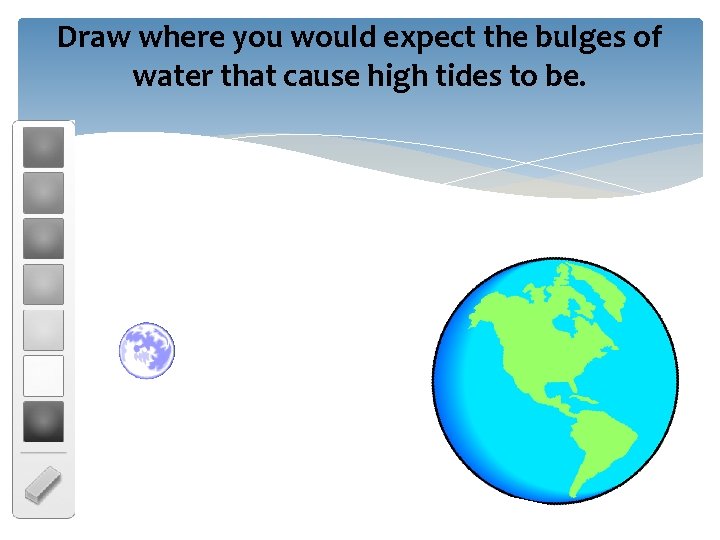 Draw where you would expect the bulges of water that cause high tides to Draw where you would expect the bulges of water that cause high tides to