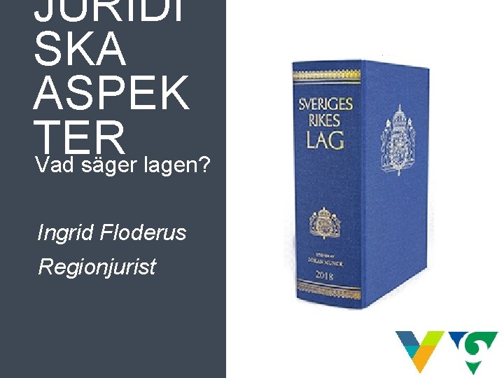 JURIDI SKA ASPEK TER Vad säger lagen? Ingrid Floderus Regionjurist JURIDI SKA ASPEK TER Vad säger lagen? Ingrid Floderus Regionjurist