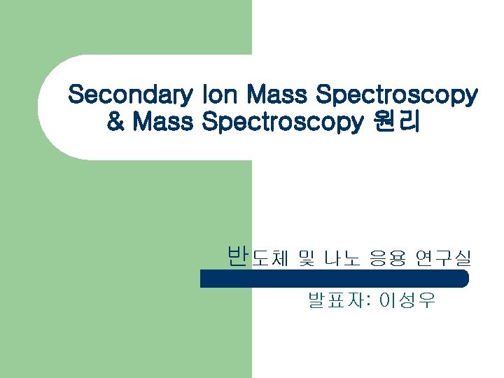 Secondary Ion Mass Spectroscopy & Mass Spectroscopy 원리 반도체 및 나노 응용 연구실 발표자: