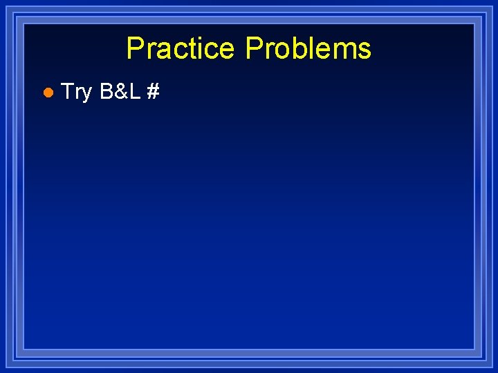 Practice Problems l Try B&L # 