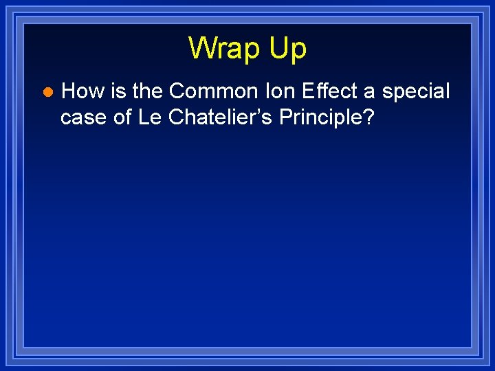 Wrap Up l How is the Common Ion Effect a special case of Le