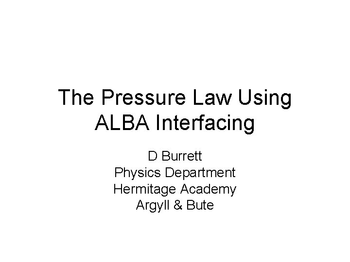 The Pressure Law Using ALBA Interfacing D Burrett Physics Department Hermitage Academy Argyll &
