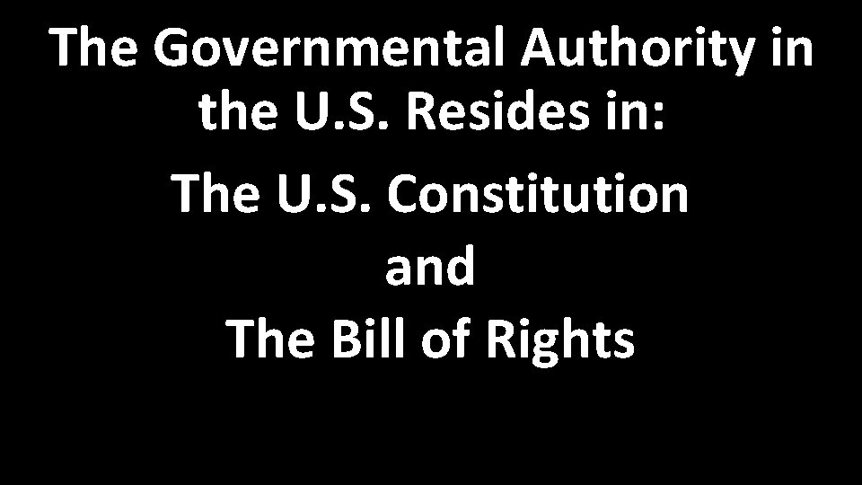 The Governmental Authority in the U. S. Resides in: The U. S. Constitution and