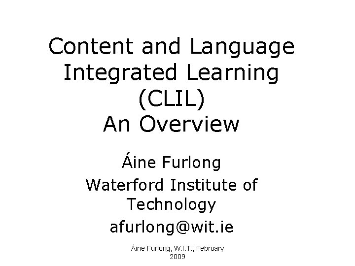 Content and Language Integrated Learning (CLIL) An Overview Áine Furlong Waterford Institute of Technology