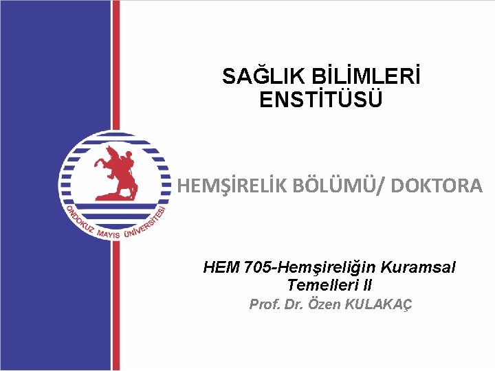 SAĞLIK BİLİMLERİ ENSTİTÜSÜ HEMŞİRELİK BÖLÜMÜ/ DOKTORA HEM 705 -Hemşireliğin Kuramsal Temelleri II Prof. Dr.
