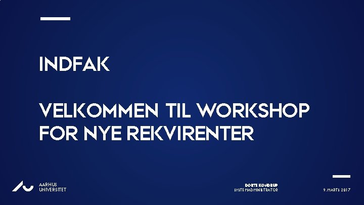 INDFAK VELKOMMEN TIL WORKSHOP FOR NYE REKVIRENTER AU AARHUS UNIVERSITET DORTE KONDRUP SYSTEMADMINISTRATOR 9.