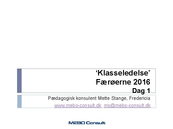 ‘Klasseledelse’ Færøerne 2016 Dag 1 Pædagogisk konsulent Mette Stange, Fredericia www. mebo-consult. dk ms@mebo-consult.