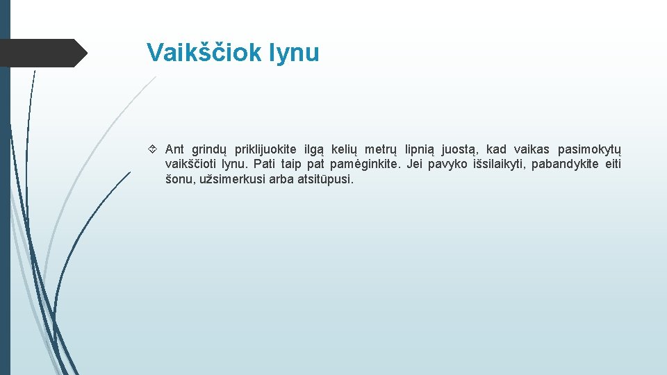 Vaikščiok lynu Ant grindų priklijuokite ilgą kelių metrų lipnią juostą, kad vaikas pasimokytų vaikščioti