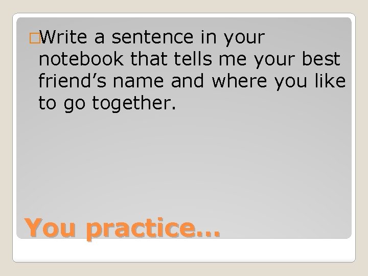 �Write a sentence in your notebook that tells me your best friend’s name and