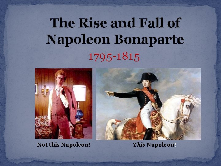 The Rise and Fall of Napoleon Bonaparte 1795 -1815 Not this Napoleon! This Napoleon!