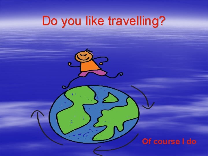 Do you like travelling? Of course I do 