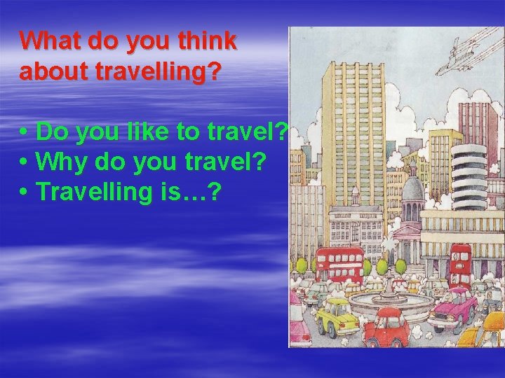 What do you think about travelling? • Do you like to travel? • Why