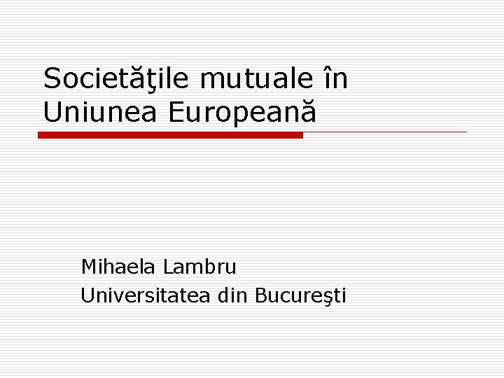 Societăţile mutuale în Uniunea Europeană Mihaela Lambru Universitatea din Bucureşti 