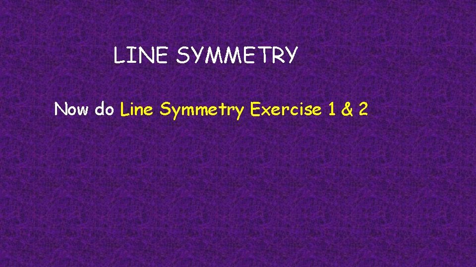 LINE SYMMETRY Now do Line Symmetry Exercise 1 & 2 
