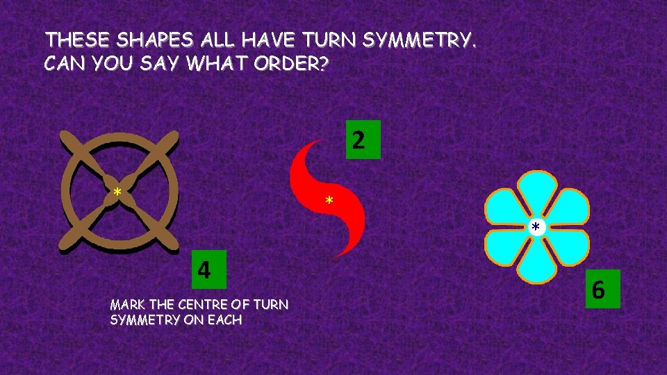 THESE SHAPES ALL HAVE TURN SYMMETRY. CAN YOU SAY WHAT ORDER? 2 * *