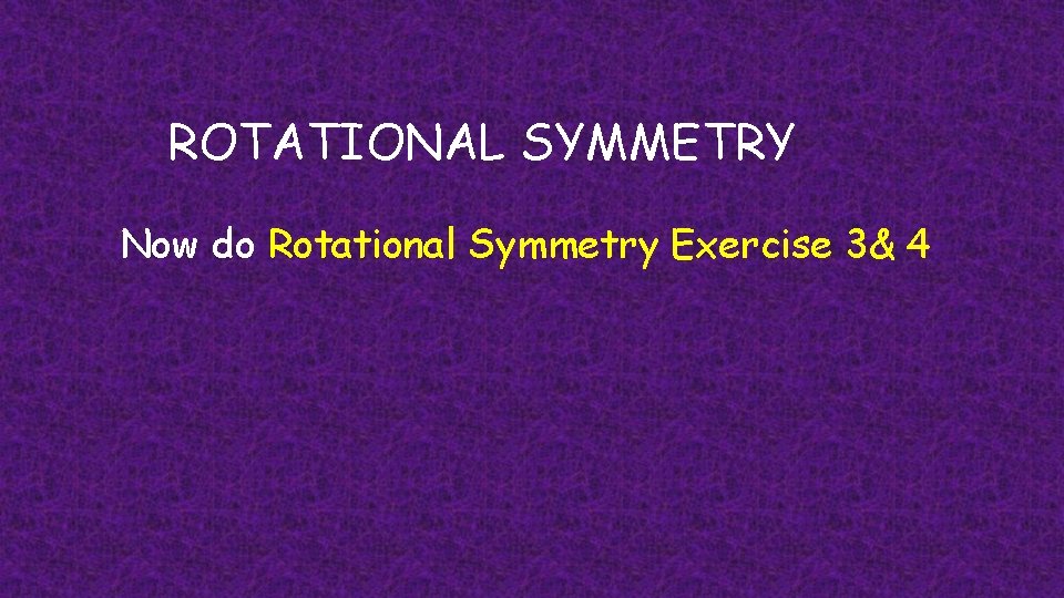 ROTATIONAL SYMMETRY Now do Rotational Symmetry Exercise 3& 4 