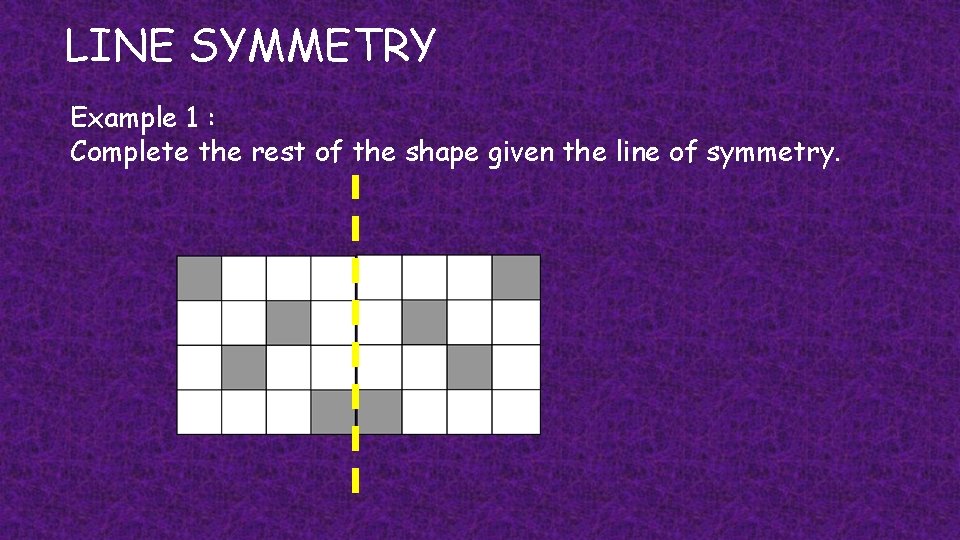 LINE SYMMETRY Example 1 : Complete the rest of the shape given the line