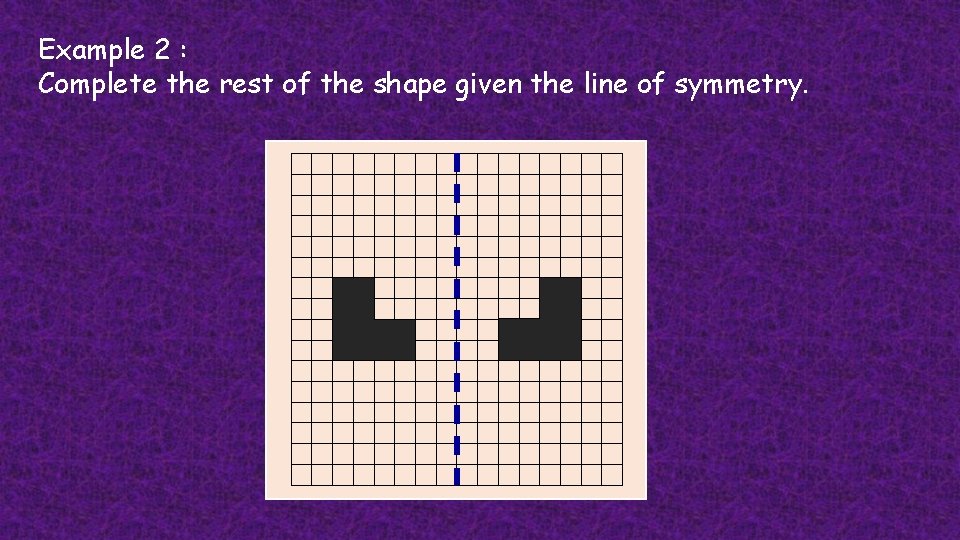 Example 2 : Complete the rest of the shape given the line of symmetry.