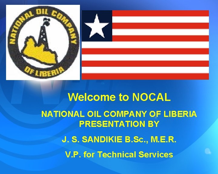 Welcome to NOCAL NATIONAL OIL COMPANY OF LIBERIA PRESENTATION BY J. S. SANDIKIE B.