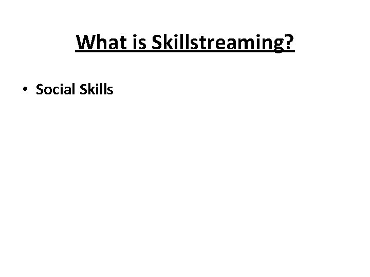 What is Skillstreaming? • Social Skills 