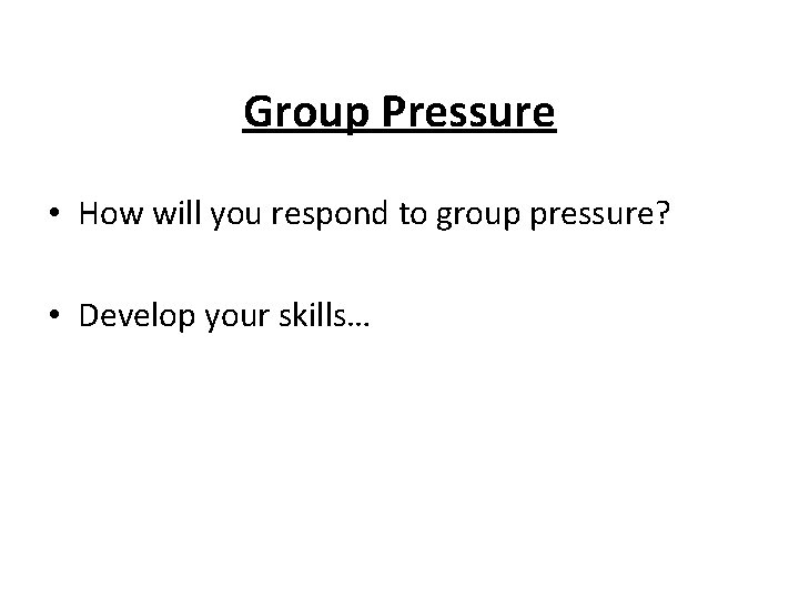 Group Pressure • How will you respond to group pressure? • Develop your skills…