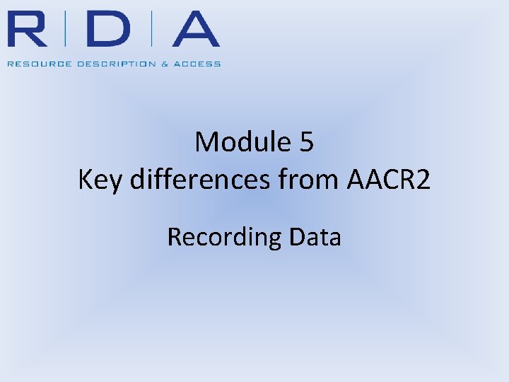 Module 5 Key differences from AACR 2 Recording Data 