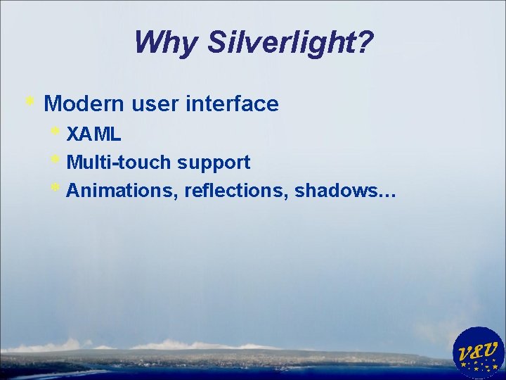 Why Silverlight? * Modern user interface * XAML * Multi-touch support * Animations, reflections,