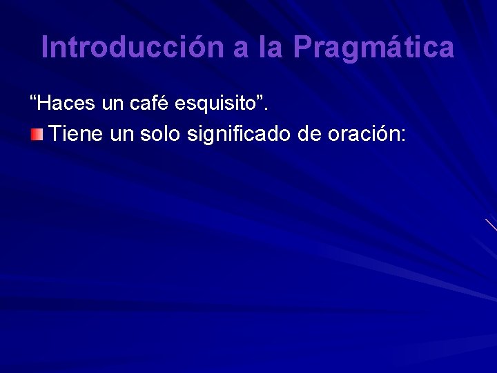 Introducción a la Pragmática “Haces un café esquisito”. Tiene un solo significado de oración: