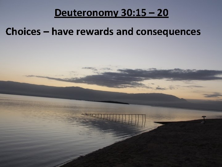 Deuteronomy 30: 15 – 20 Choices – have rewards and consequences 