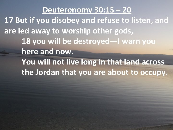 Deuteronomy 30: 15 – 20 17 But if you disobey and refuse to listen,