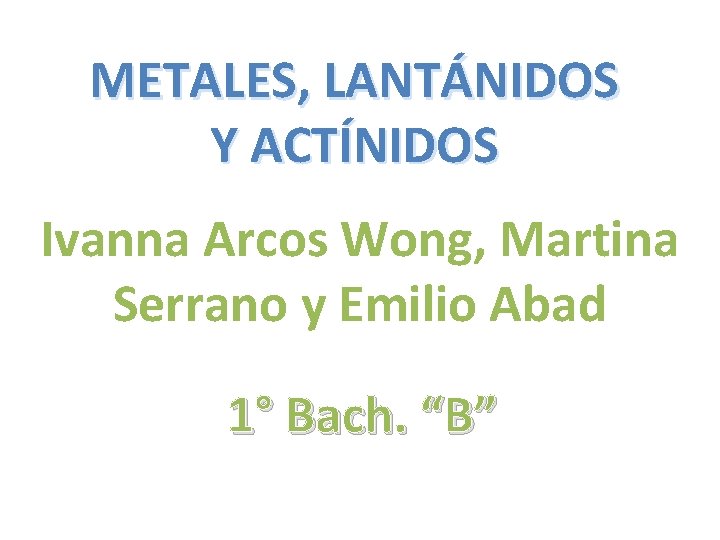 METALES, LANTÁNIDOS Y ACTÍNIDOS Ivanna Arcos Wong, Martina Serrano y Emilio Abad 1° Bach.