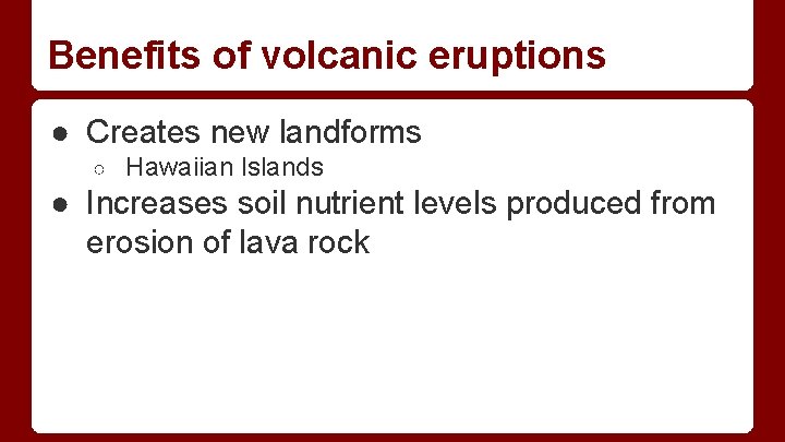 Benefits of volcanic eruptions ● Creates new landforms ○ Hawaiian Islands ● Increases soil Benefits of volcanic eruptions ● Creates new landforms ○ Hawaiian Islands ● Increases soil