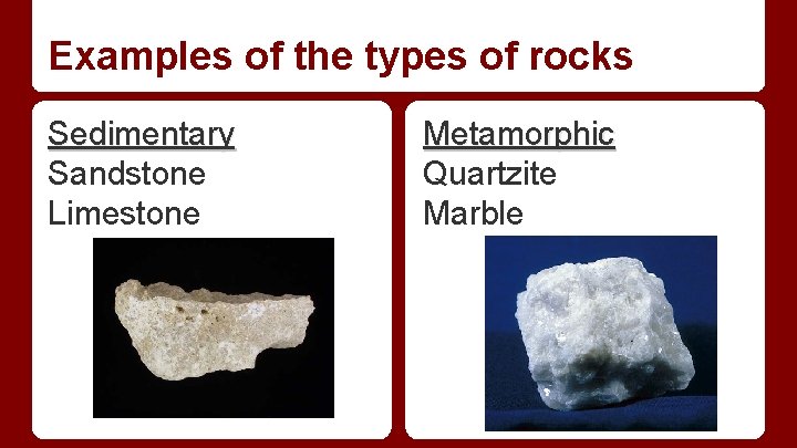 Examples of the types of rocks Sedimentary Sandstone Limestone Metamorphic Quartzite Marble Examples of the types of rocks Sedimentary Sandstone Limestone Metamorphic Quartzite Marble