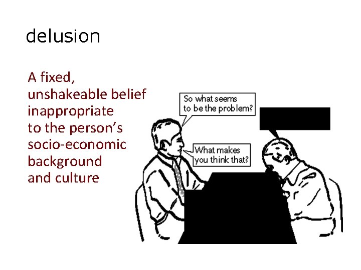delusion A fixed, unshakeable belief inappropriate to the person’s socio-economic background and culture 